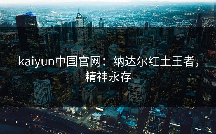 kaiyun中国官网：纳达尔红土王者，精神永存