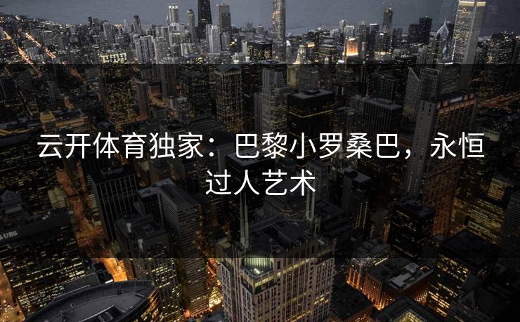 云开体育独家：巴黎小罗桑巴，永恒过人艺术