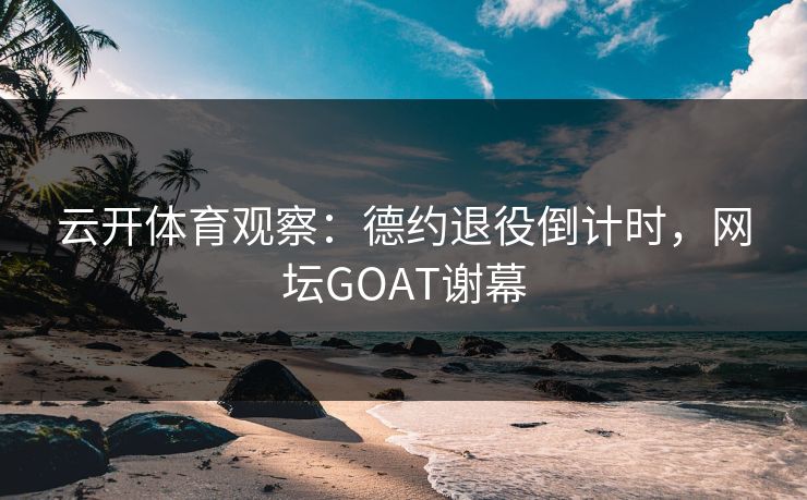云开体育观察：德约退役倒计时，网坛GOAT谢幕