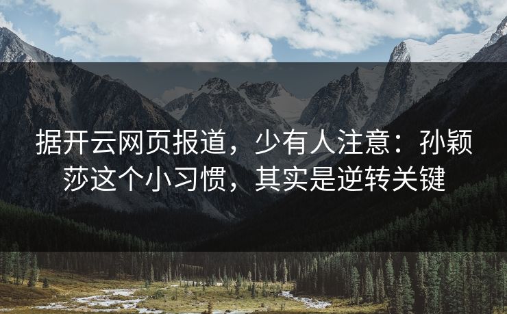据开云网页报道，少有人注意：孙颖莎这个小习惯，其实是逆转关键