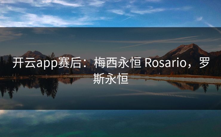 开云app赛后：梅西永恒 Rosario，罗斯永恒
