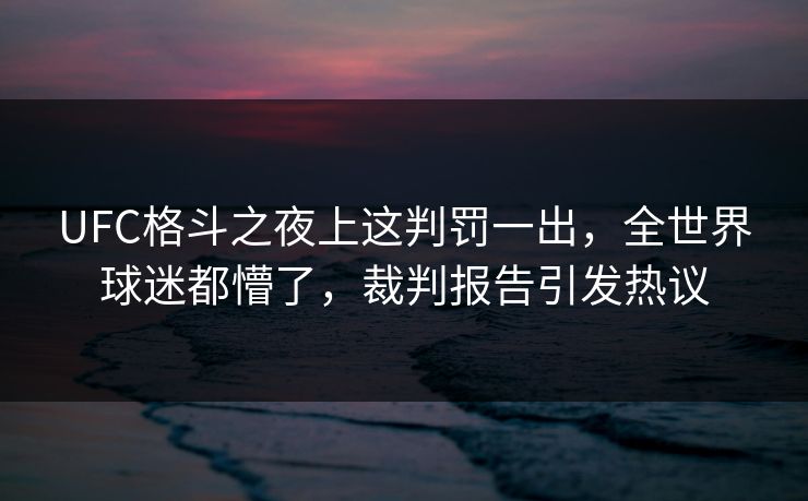 UFC格斗之夜上这判罚一出，全世界球迷都懵了，裁判报告引发热议