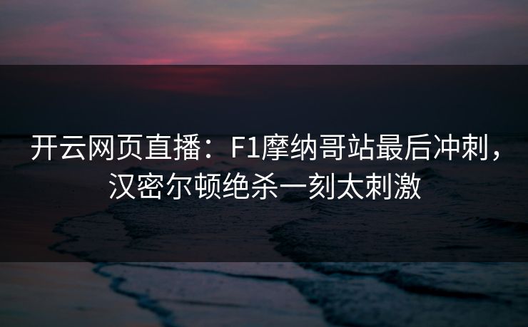 开云网页直播：F1摩纳哥站最后冲刺，汉密尔顿绝杀一刻太刺激