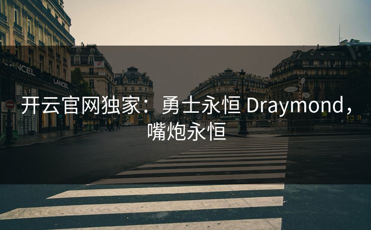 开云官网独家：勇士永恒 Draymond，嘴炮永恒