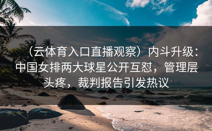 （云体育入口直播观察）内斗升级：中国女排两大球星公开互怼，管理层头疼，裁判报告引发热议