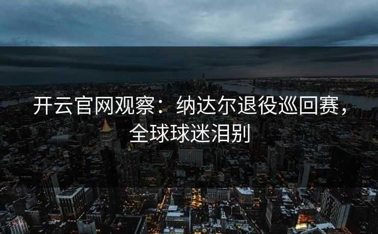 开云官网观察：纳达尔退役巡回赛，全球球迷泪别