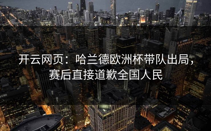 开云网页：哈兰德欧洲杯带队出局，赛后直接道歉全国人民