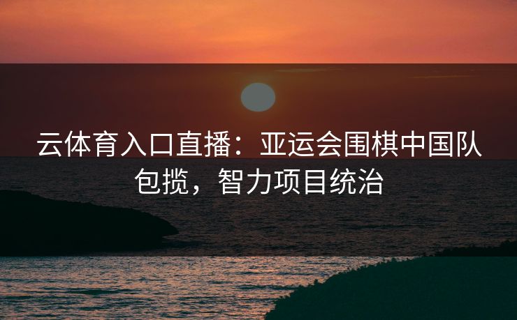 云体育入口直播：亚运会围棋中国队包揽，智力项目统治