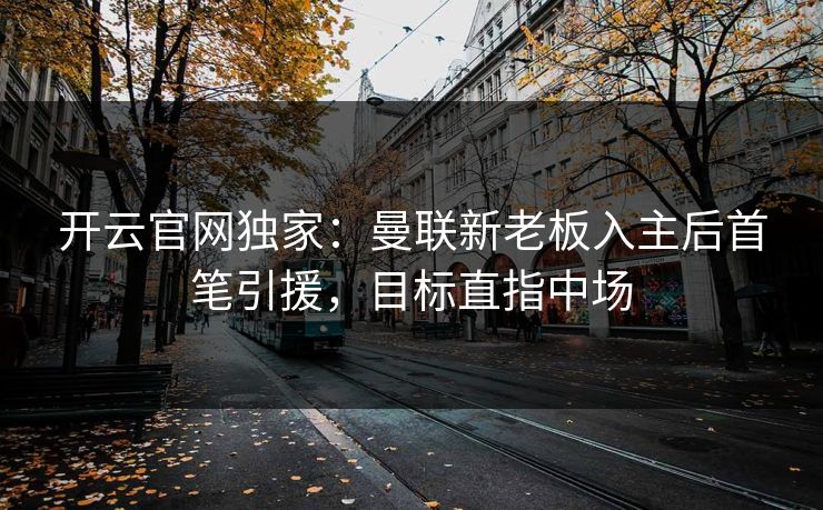 开云官网独家：曼联新老板入主后首笔引援，目标直指中场