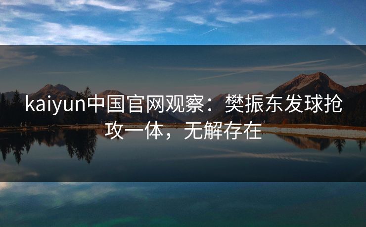 kaiyun中国官网观察：樊振东发球抢攻一体，无解存在