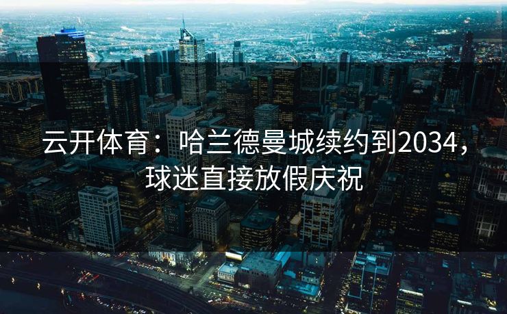 云开体育：哈兰德曼城续约到2034，球迷直接放假庆祝