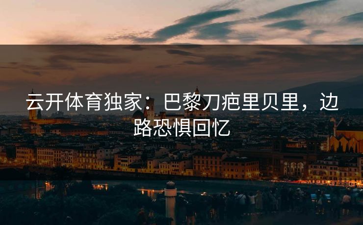 云开体育独家：巴黎刀疤里贝里，边路恐惧回忆