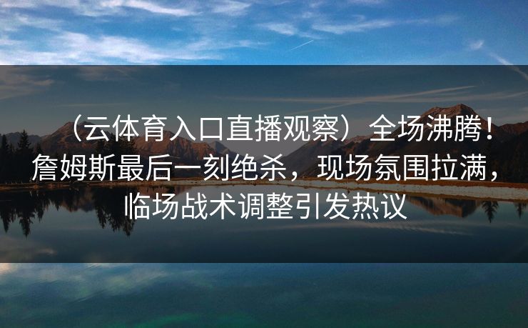 （云体育入口直播观察）全场沸腾！詹姆斯最后一刻绝杀，现场氛围拉满，临场战术调整引发热议