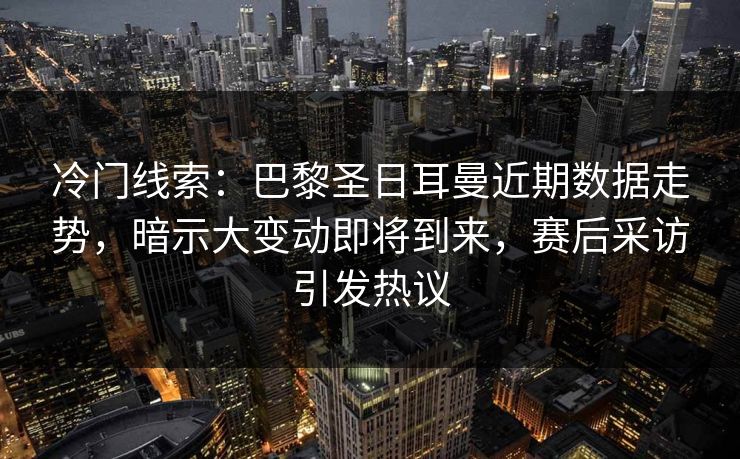 冷门线索：巴黎圣日耳曼近期数据走势，暗示大变动即将到来，赛后采访引发热议
