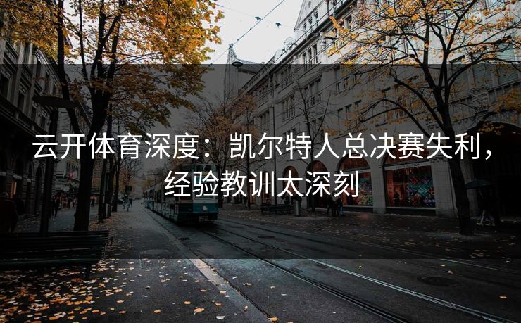 云开体育深度：凯尔特人总决赛失利，经验教训太深刻