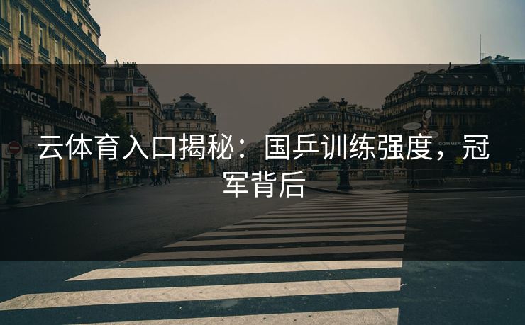 云体育入口揭秘：国乒训练强度，冠军背后