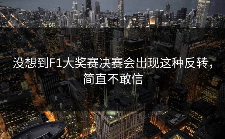 没想到F1大奖赛决赛会出现这种反转，简直不敢信