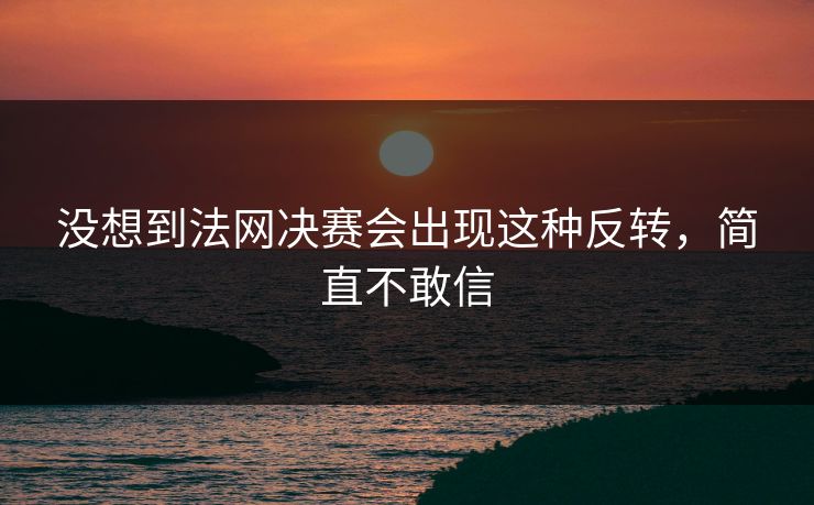 没想到法网决赛会出现这种反转，简直不敢信