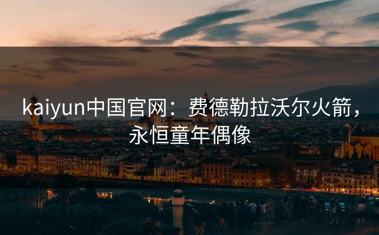 kaiyun中国官网：费德勒拉沃尔火箭，永恒童年偶像