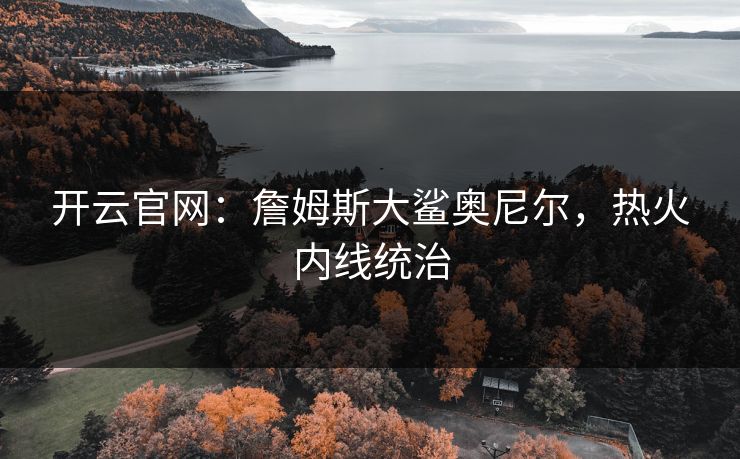 开云官网：詹姆斯大鲨奥尼尔，热火内线统治