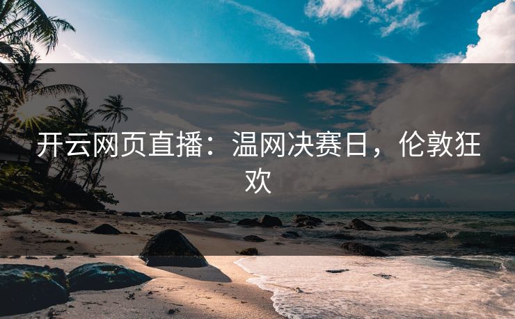 开云网页直播：温网决赛日，伦敦狂欢