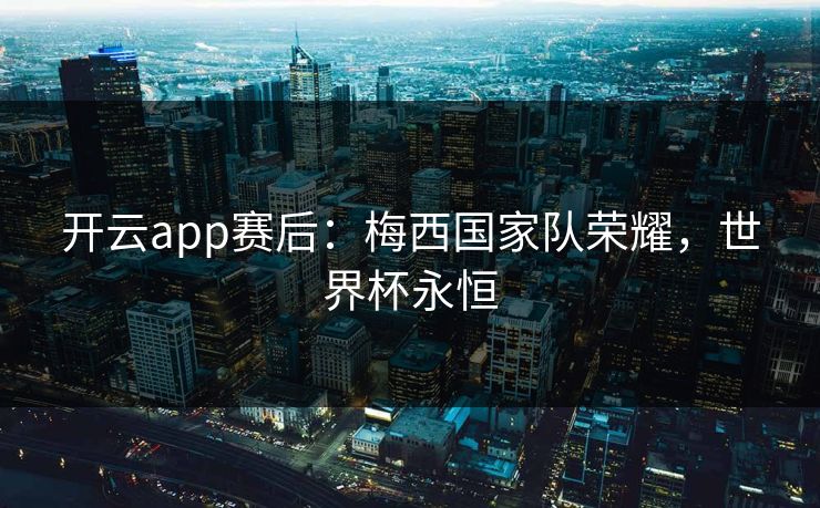 开云app赛后：梅西国家队荣耀，世界杯永恒