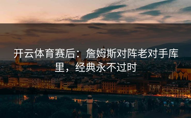 开云体育赛后：詹姆斯对阵老对手库里，经典永不过时