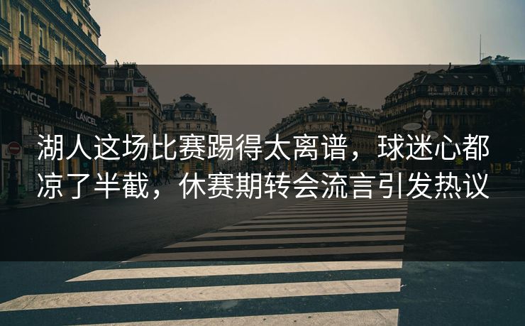 湖人这场比赛踢得太离谱，球迷心都凉了半截，休赛期转会流言引发热议