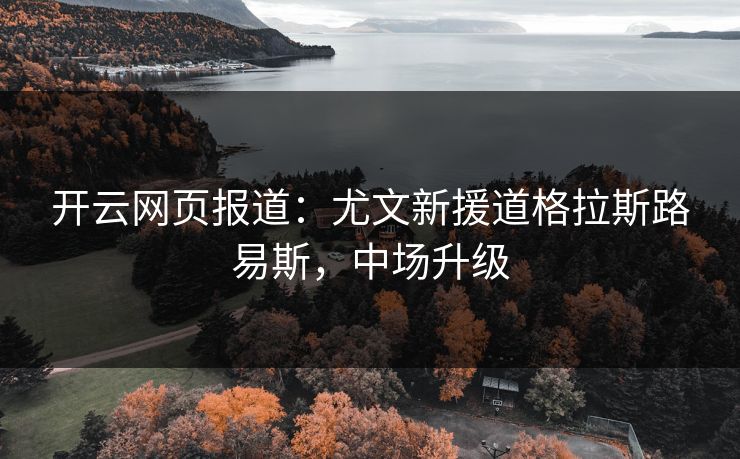 开云网页报道：尤文新援道格拉斯路易斯，中场升级