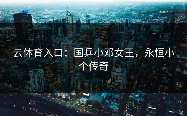 云体育入口：国乒小邓女王，永恒小个传奇