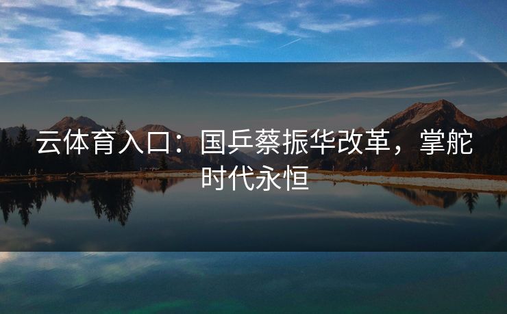 云体育入口：国乒蔡振华改革，掌舵时代永恒