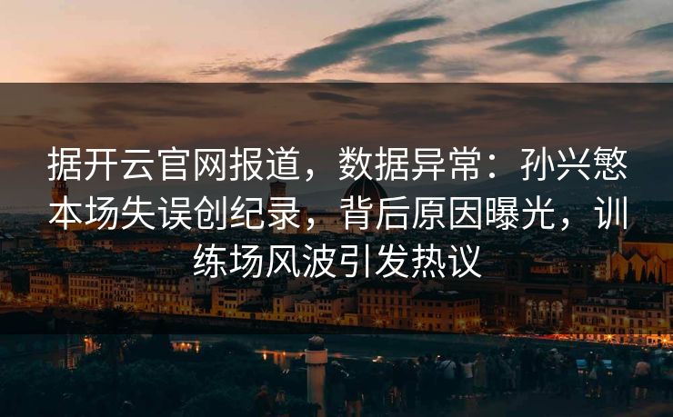 据开云官网报道，数据异常：孙兴慜本场失误创纪录，背后原因曝光，训练场风波引发热议