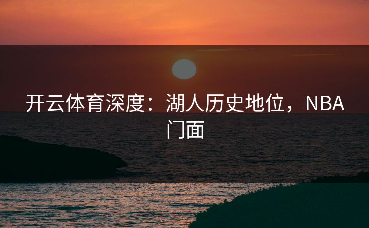 开云体育深度：湖人历史地位，NBA门面