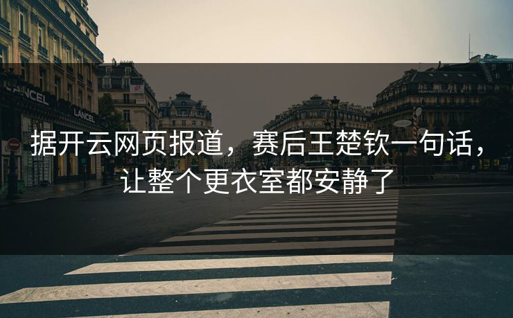 据开云网页报道，赛后王楚钦一句话，让整个更衣室都安静了