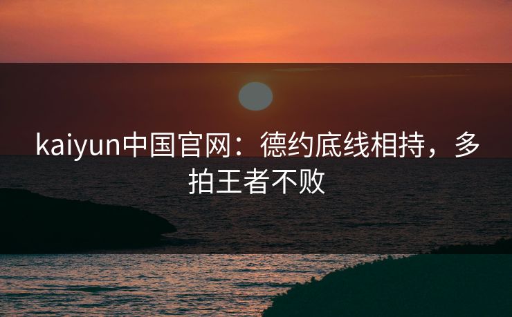 kaiyun中国官网：德约底线相持，多拍王者不败