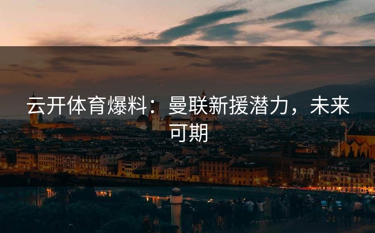 云开体育爆料：曼联新援潜力，未来可期
