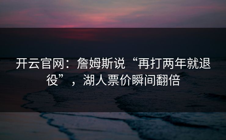开云官网：詹姆斯说“再打两年就退役”，湖人票价瞬间翻倍