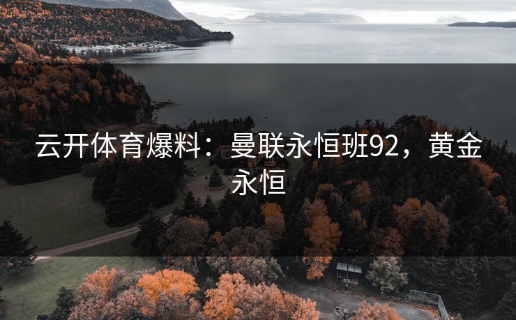 云开体育爆料：曼联永恒班92，黄金永恒