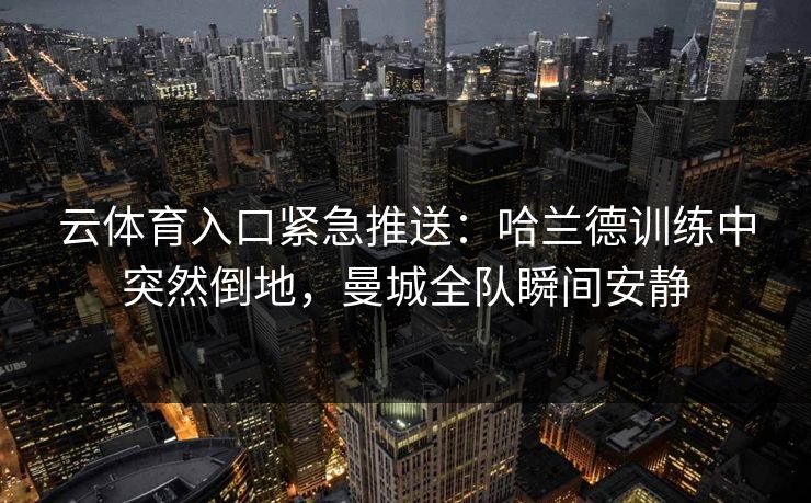 云体育入口紧急推送：哈兰德训练中突然倒地，曼城全队瞬间安静