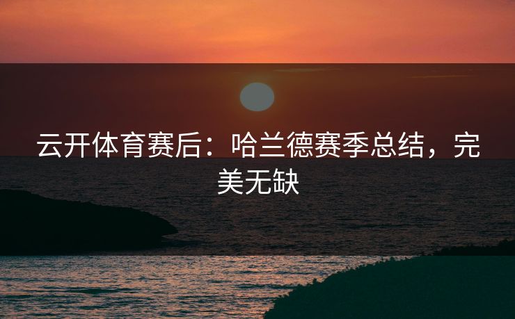 云开体育赛后：哈兰德赛季总结，完美无缺