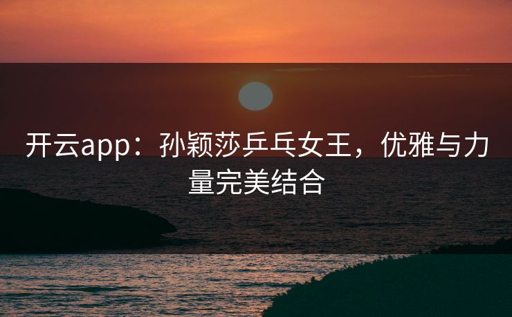 开云app：孙颖莎乒乓女王，优雅与力量完美结合