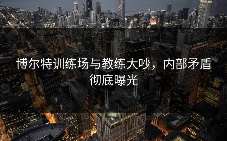 博尔特训练场与教练大吵，内部矛盾彻底曝光