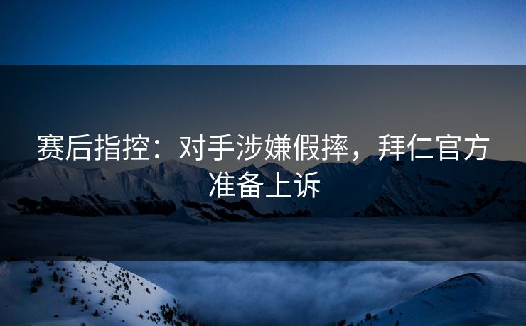 赛后指控：对手涉嫌假摔，拜仁官方准备上诉