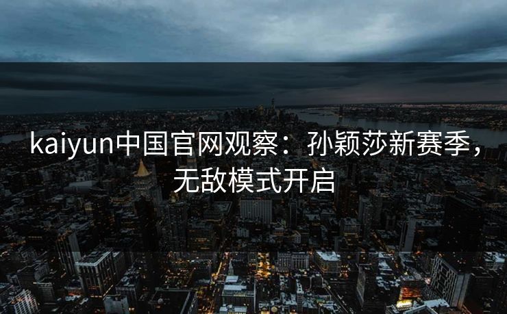 kaiyun中国官网观察：孙颖莎新赛季，无敌模式开启