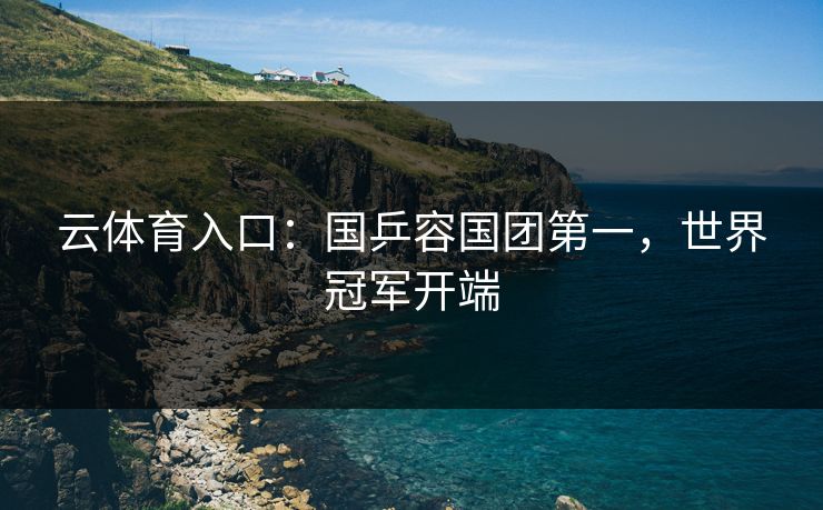 云体育入口：国乒容国团第一，世界冠军开端