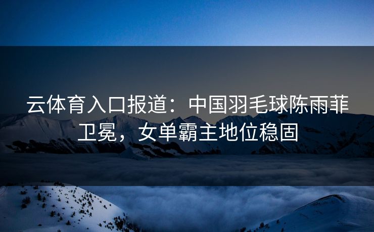 云体育入口报道：中国羽毛球陈雨菲卫冕，女单霸主地位稳固