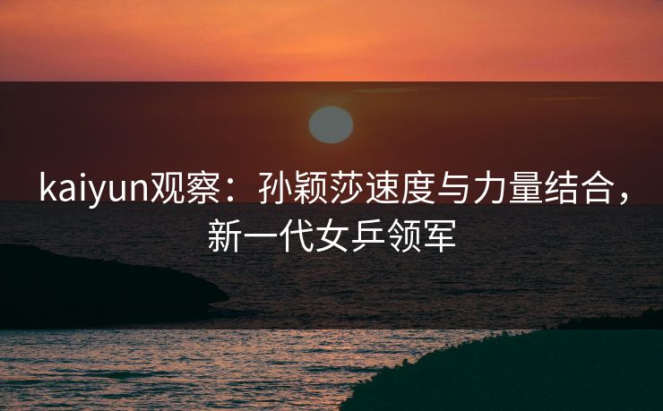 kaiyun观察：孙颖莎速度与力量结合，新一代女乒领军