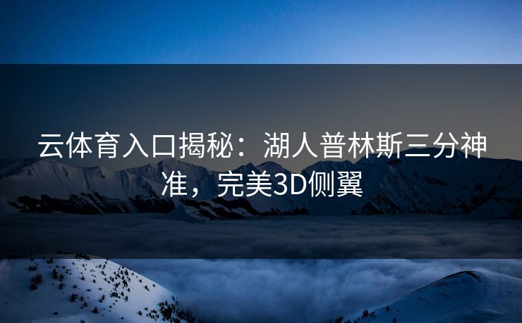 云体育入口揭秘:湖人普林斯三分神准,完美3D侧翼 云体育入口揭秘:湖人普林斯三分神准,完美3D侧翼
