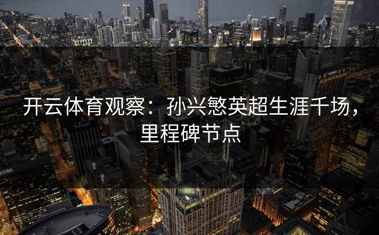 开云体育观察：孙兴慜英超生涯千场，里程碑节点