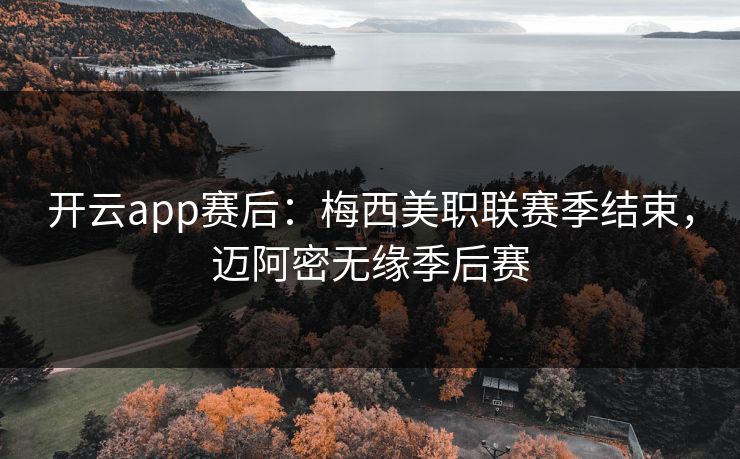 开云app赛后：梅西美职联赛季结束，迈阿密无缘季后赛